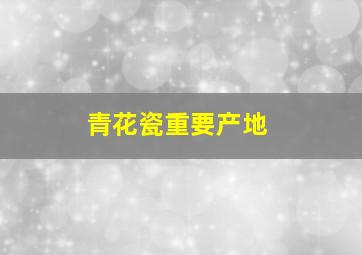 青花瓷重要产地