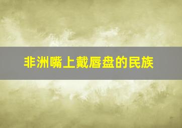 非洲嘴上戴唇盘的民族