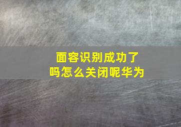 面容识别成功了吗怎么关闭呢华为