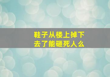 鞋子从楼上掉下去了能砸死人么