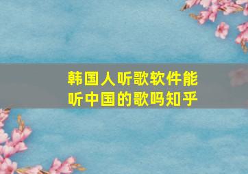 韩国人听歌软件能听中国的歌吗知乎