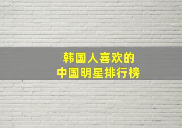 韩国人喜欢的中国明星排行榜