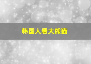 韩国人看大熊猫