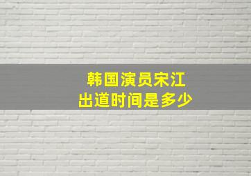 韩国演员宋江出道时间是多少