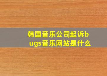 韩国音乐公司起诉bugs音乐网站是什么