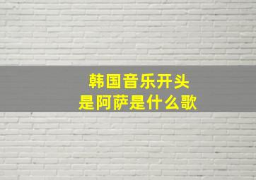 韩国音乐开头是阿萨是什么歌