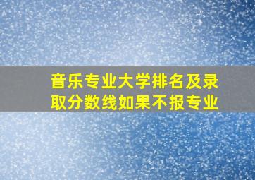 音乐专业大学排名及录取分数线如果不报专业