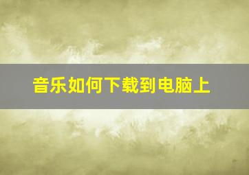 音乐如何下载到电脑上