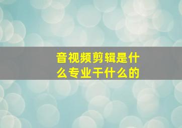 音视频剪辑是什么专业干什么的