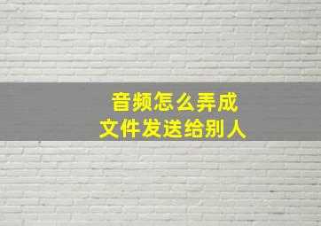 音频怎么弄成文件发送给别人