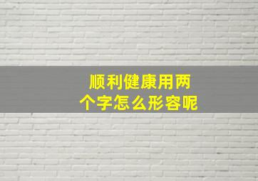 顺利健康用两个字怎么形容呢