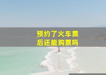 预约了火车票后还能购票吗