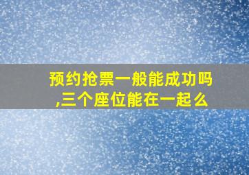 预约抢票一般能成功吗,三个座位能在一起么