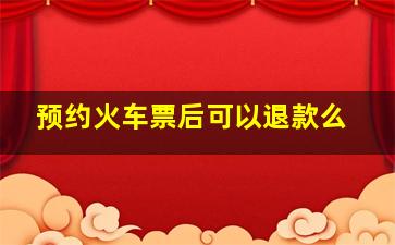 预约火车票后可以退款么