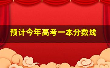 预计今年高考一本分数线