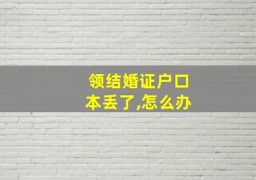 领结婚证户口本丢了,怎么办