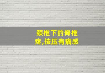 颈椎下的脊椎疼,按压有痛感