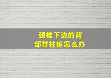 颈椎下边的背部脊柱疼怎么办