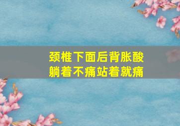 颈椎下面后背胀酸躺着不痛站着就痛