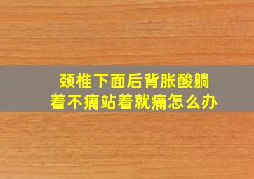 颈椎下面后背胀酸躺着不痛站着就痛怎么办