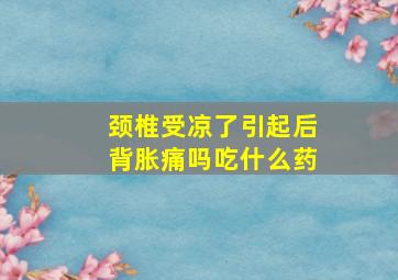 颈椎受凉了引起后背胀痛吗吃什么药