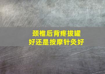 颈椎后背疼拔罐好还是按摩针灸好