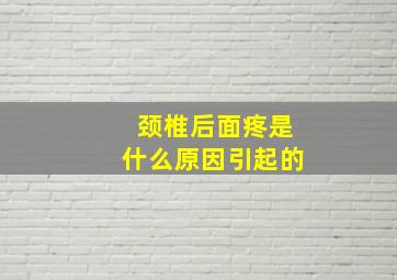 颈椎后面疼是什么原因引起的