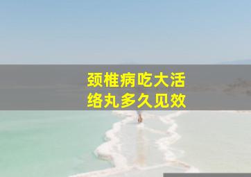 颈椎病吃大活络丸多久见效