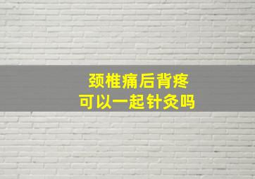 颈椎痛后背疼可以一起针灸吗