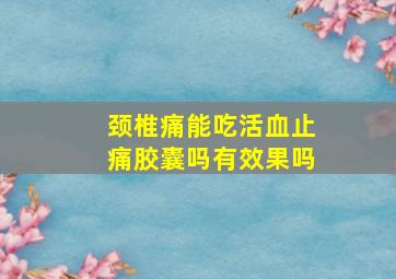 颈椎痛能吃活血止痛胶囊吗有效果吗