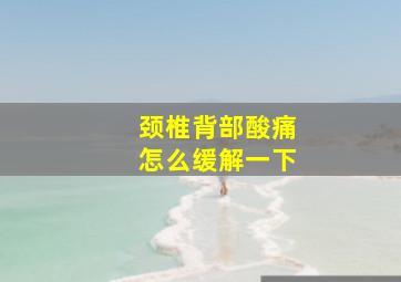 颈椎背部酸痛怎么缓解一下