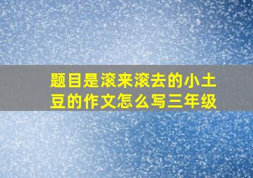 题目是滚来滚去的小土豆的作文怎么写三年级