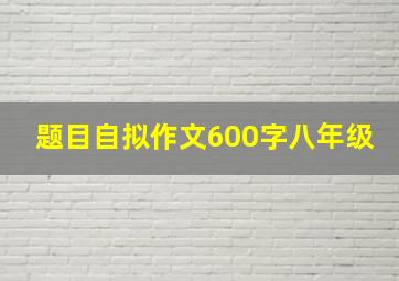 题目自拟作文600字八年级