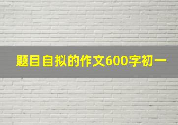 题目自拟的作文600字初一