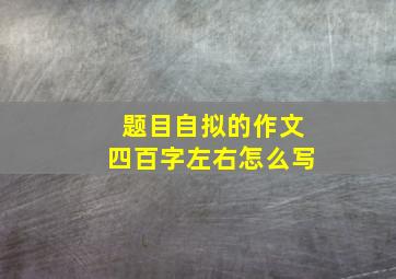 题目自拟的作文四百字左右怎么写