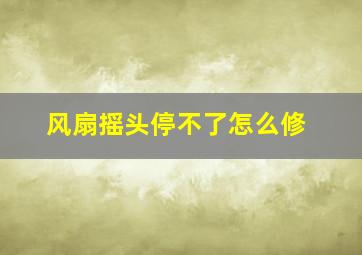 风扇摇头停不了怎么修