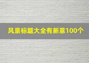 风景标题大全有新意100个