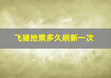 飞猪抢票多久刷新一次