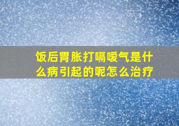 饭后胃胀打嗝嗳气是什么病引起的呢怎么治疗