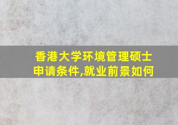 香港大学环境管理硕士申请条件,就业前景如何