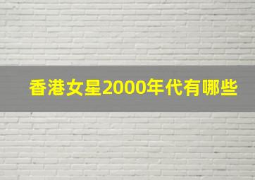 香港女星2000年代有哪些