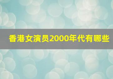 香港女演员2000年代有哪些