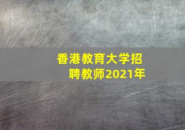 香港教育大学招聘教师2021年