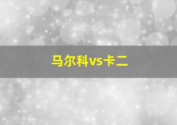 马尔科vs卡二