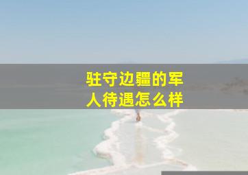 驻守边疆的军人待遇怎么样