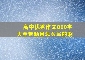 高中优秀作文800字大全带题目怎么写的啊