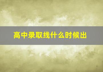 高中录取线什么时候出