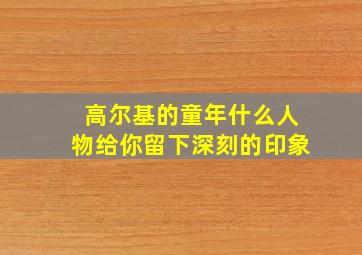 高尔基的童年什么人物给你留下深刻的印象