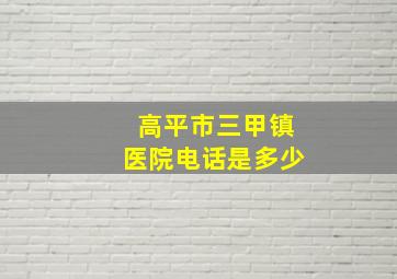 高平市三甲镇医院电话是多少