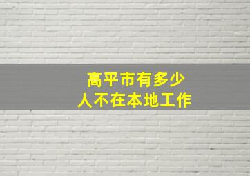 高平市有多少人不在本地工作